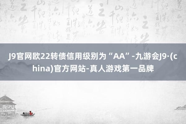 J9官网欧22转债信用级别为“AA”-九游会J9·(china)官方网站-真人游戏第一品牌