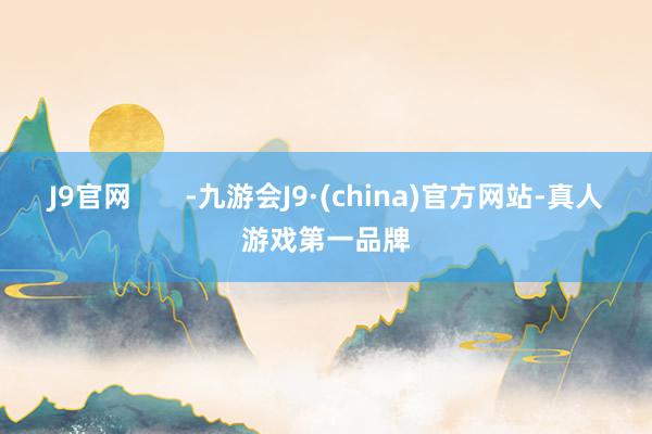 J9官网       -九游会J9·(china)官方网站-真人游戏第一品牌