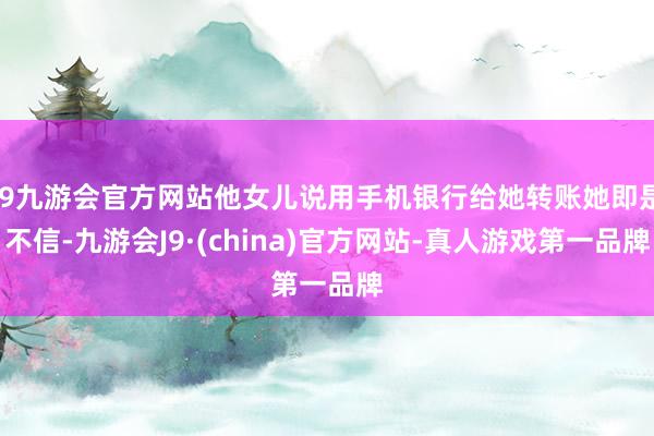 j9九游会官方网站他女儿说用手机银行给她转账她即是不信-九游会J9·(china)官方网站-真人游戏第一品牌