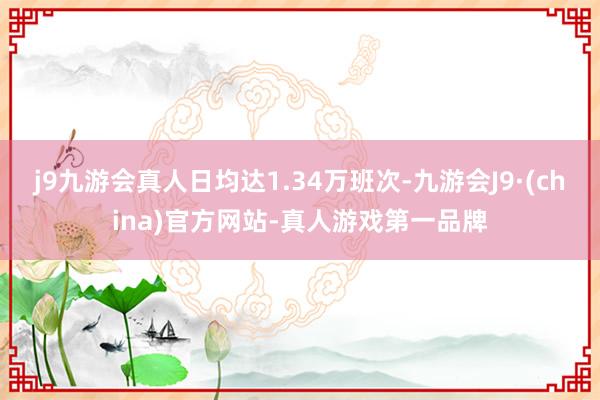 j9九游会真人日均达1.34万班次-九游会J9·(china)官方网站-真人游戏第一品牌