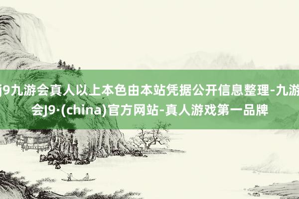 j9九游会真人以上本色由本站凭据公开信息整理-九游会J9·(china)官方网站-真人游戏第一品牌