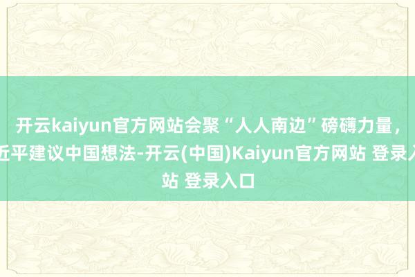 开云kaiyun官方网站会聚“人人南边”磅礴力量，习近平建议中国想法-开云(中国)Kaiyun官方网站 登录入口