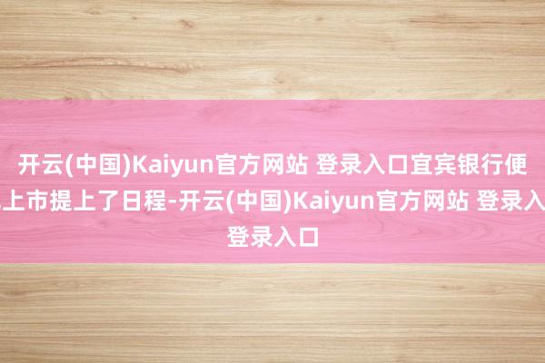 开云(中国)Kaiyun官方网站 登录入口宜宾银行便把上市提上了日程-开云(中国)Kaiyun官方网站 登录入口
