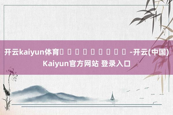 开云kaiyun体育									-开云(中国)Kaiyun官方网站 登录入口