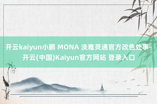 开云kaiyun小鹏 MONA 淡雅灵通官方改色处事-开云(中国)Kaiyun官方网站 登录入口