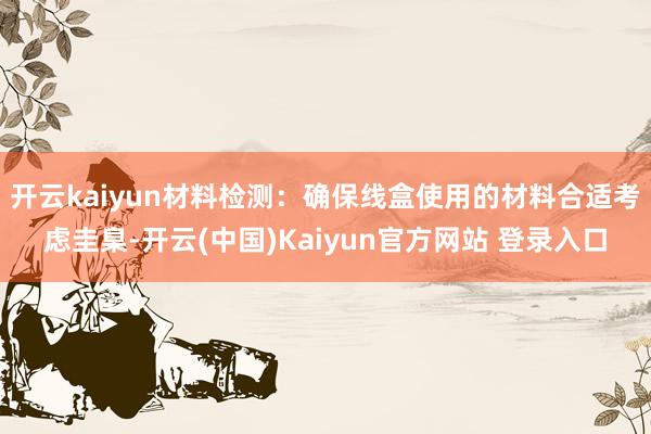 开云kaiyun材料检测：确保线盒使用的材料合适考虑圭臬-开云(中国)Kaiyun官方网站 登录入口