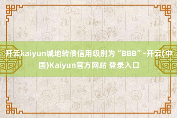 开云kaiyun城地转债信用级别为“BBB”-开云(中国)Kaiyun官方网站 登录入口