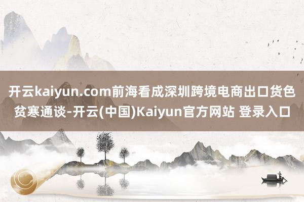 开云kaiyun.com前海看成深圳跨境电商出口货色贫寒通谈-开云(中国)Kaiyun官方网站 登录入口