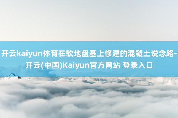 开云kaiyun体育在软地盘基上修建的混凝土说念路-开云(中国)Kaiyun官方网站 登录入口