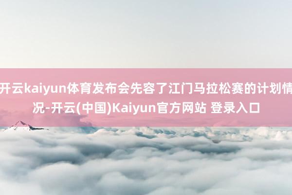 开云kaiyun体育发布会先容了江门马拉松赛的计划情况-开云(中国)Kaiyun官方网站 登录入口