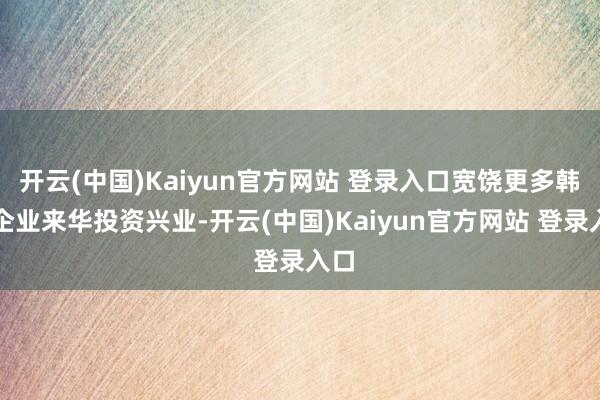 开云(中国)Kaiyun官方网站 登录入口宽饶更多韩国企业来华投资兴业-开云(中国)Kaiyun官方网站 登录入口