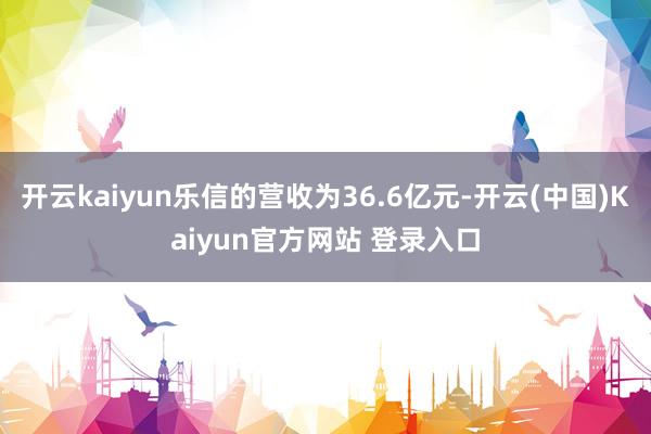 开云kaiyun乐信的营收为36.6亿元-开云(中国)Kaiyun官方网站 登录入口