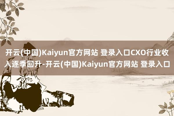 开云(中国)Kaiyun官方网站 登录入口CXO行业收入逐季回升-开云(中国)Kaiyun官方网站 登录入口