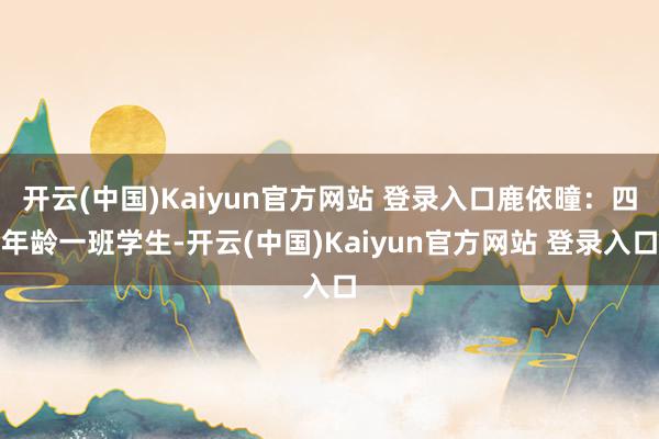 开云(中国)Kaiyun官方网站 登录入口鹿依曈：四年龄一班学生-开云(中国)Kaiyun官方网站 登录入口