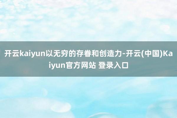开云kaiyun以无穷的存眷和创造力-开云(中国)Kaiyun官方网站 登录入口