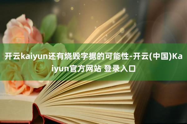 开云kaiyun还有烧毁字据的可能性-开云(中国)Kaiyun官方网站 登录入口