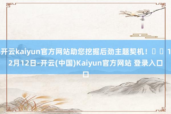 开云kaiyun官方网站助您挖掘后劲主题契机！		12月12日-开云(中国)Kaiyun官方网站 登录入口