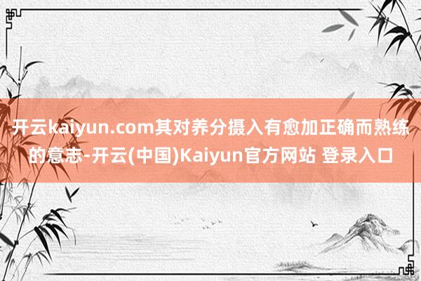 开云kaiyun.com其对养分摄入有愈加正确而熟练的意志-开云(中国)Kaiyun官方网站 登录入口