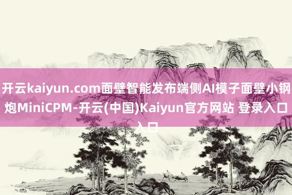 开云kaiyun.com面壁智能发布端侧AI模子面壁小钢炮MiniCPM-开云(中国)Kaiyun官方网站 登录入口