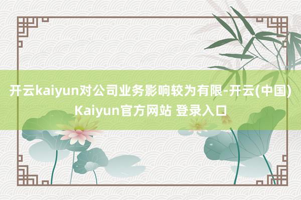 开云kaiyun对公司业务影响较为有限-开云(中国)Kaiyun官方网站 登录入口