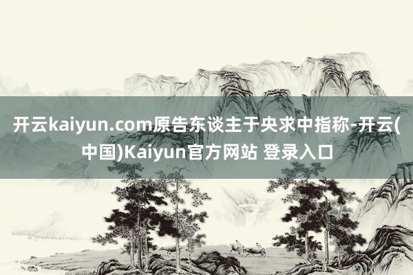 开云kaiyun.com原告东谈主于央求中指称-开云(中国)Kaiyun官方网站 登录入口