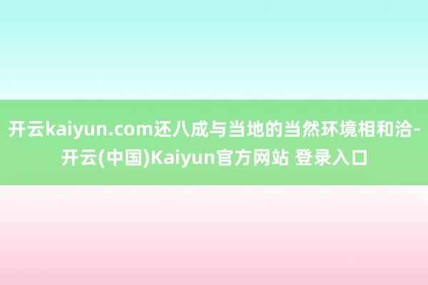 开云kaiyun.com还八成与当地的当然环境相和洽-开云(中国)Kaiyun官方网站 登录入口