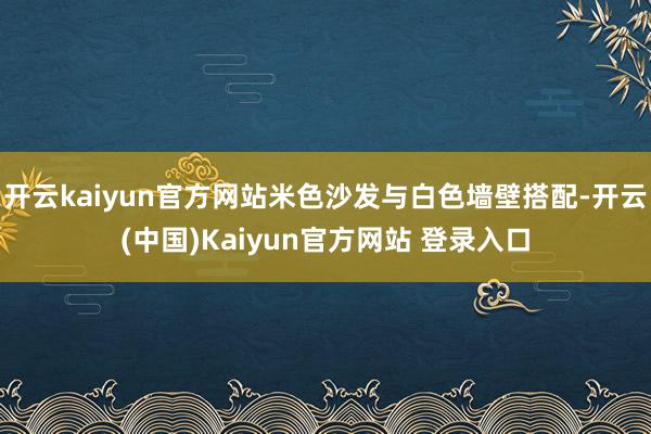 开云kaiyun官方网站米色沙发与白色墙壁搭配-开云(中国)Kaiyun官方网站 登录入口