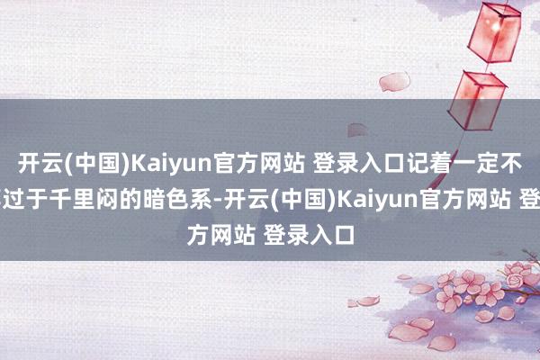开云(中国)Kaiyun官方网站 登录入口记着一定不可遴荐过于千里闷的暗色系-开云(中国)Kaiyun官方网站 登录入口
