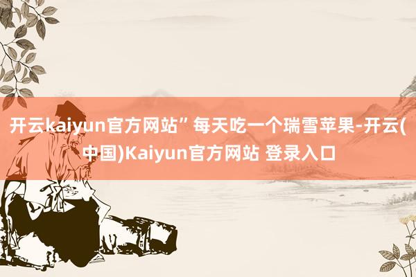 开云kaiyun官方网站”每天吃一个瑞雪苹果-开云(中国)Kaiyun官方网站 登录入口