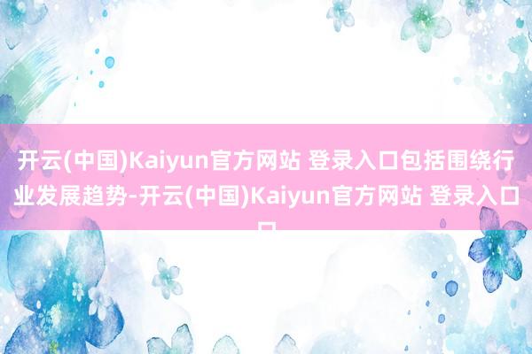 开云(中国)Kaiyun官方网站 登录入口包括围绕行业发展趋势-开云(中国)Kaiyun官方网站 登录入口