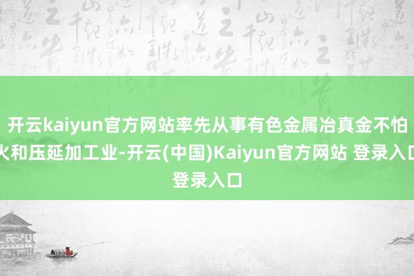 开云kaiyun官方网站率先从事有色金属冶真金不怕火和压延加工业-开云(中国)Kaiyun官方网站 登录入口