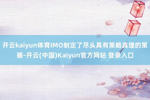 开云kaiyun体育IMO制定了尽头具有策略真理的策画-开云(中国)Kaiyun官方网站 登录入口