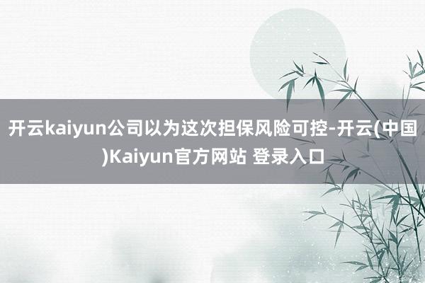 开云kaiyun公司以为这次担保风险可控-开云(中国)Kaiyun官方网站 登录入口