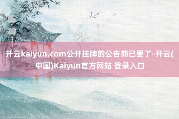 开云kaiyun.com公开挂牌的公告期已罢了-开云(中国)Kaiyun官方网站 登录入口