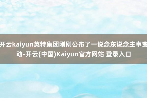开云kaiyun英特集团刚刚公布了一说念东说念主事变动-开云(中国)Kaiyun官方网站 登录入口