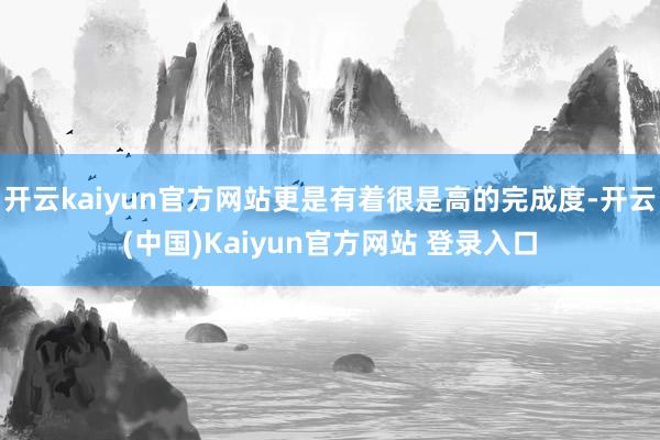 开云kaiyun官方网站更是有着很是高的完成度-开云(中国)Kaiyun官方网站 登录入口
