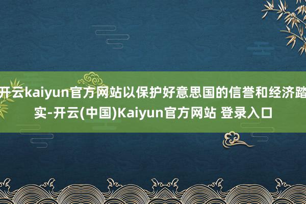 开云kaiyun官方网站以保护好意思国的信誉和经济踏实-开云(中国)Kaiyun官方网站 登录入口