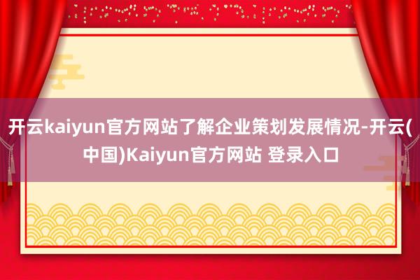 开云kaiyun官方网站了解企业策划发展情况-开云(中国)Kaiyun官方网站 登录入口