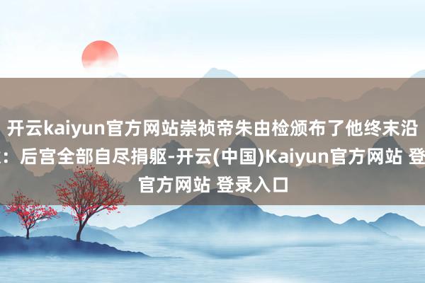 开云kaiyun官方网站崇祯帝朱由检颁布了他终末沿途旨意：后宫全部自尽捐躯-开云(中国)Kaiyun官方网站 登录入口