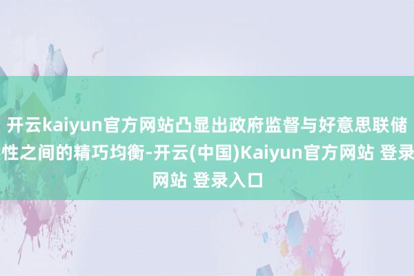 开云kaiyun官方网站凸显出政府监督与好意思联储寂然性之间的精巧均衡-开云(中国)Kaiyun官方网站 登录入口