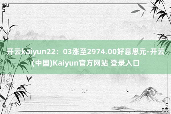 开云kaiyun22：03涨至2974.00好意思元-开云(中国)Kaiyun官方网站 登录入口
