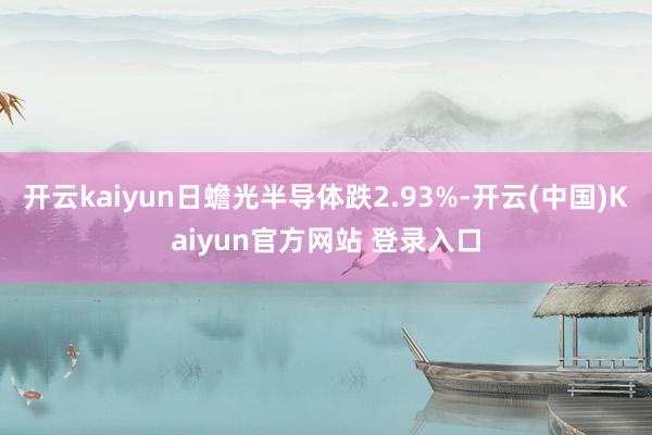 开云kaiyun日蟾光半导体跌2.93%-开云(中国)Kaiyun官方网站 登录入口