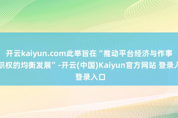开云kaiyun.com此举旨在“推动平台经济与作事者职权的均衡发展”-开云(中国)Kaiyun官方网站 登录入口