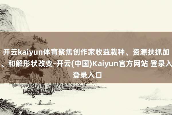 开云kaiyun体育聚焦创作家收益栽种、资源扶抓加码、和解形状改变-开云(中国)Kaiyun官方网站 登录入口