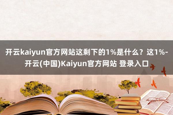 开云kaiyun官方网站这剩下的1%是什么？这1%-开云(中国)Kaiyun官方网站 登录入口