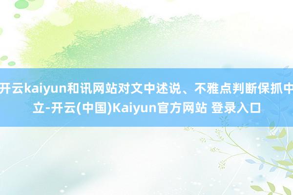 开云kaiyun和讯网站对文中述说、不雅点判断保抓中立-开云(中国)Kaiyun官方网站 登录入口