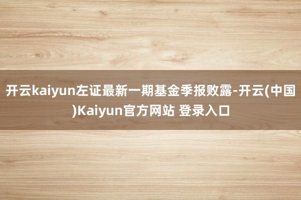 开云kaiyun左证最新一期基金季报败露-开云(中国)Kaiyun官方网站 登录入口