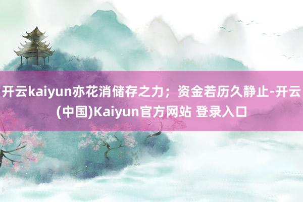 开云kaiyun亦花消储存之力；资金若历久静止-开云(中国)Kaiyun官方网站 登录入口
