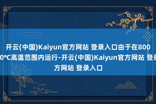 开云(中国)Kaiyun官方网站 登录入口由于在800~1000℃高温范围内运行-开云(中国)Kaiyun官方网站 登录入口