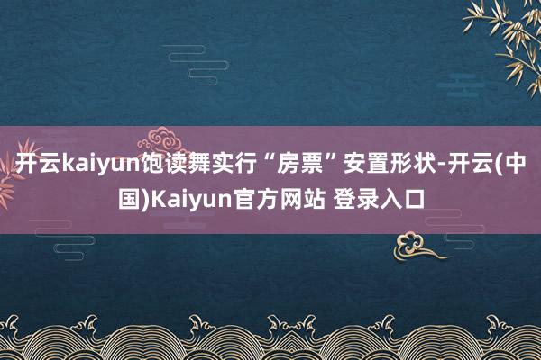 开云kaiyun饱读舞实行“房票”安置形状-开云(中国)Kaiyun官方网站 登录入口